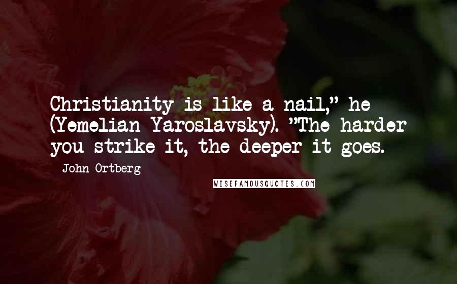 John Ortberg quotes: Christianity is like a nail," he (Yemelian Yaroslavsky). "The harder you strike it, the deeper it goes.