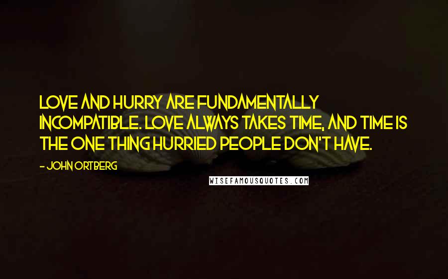 John Ortberg quotes: Love and hurry are fundamentally incompatible. Love always takes time, and time is the one thing hurried people don't have.