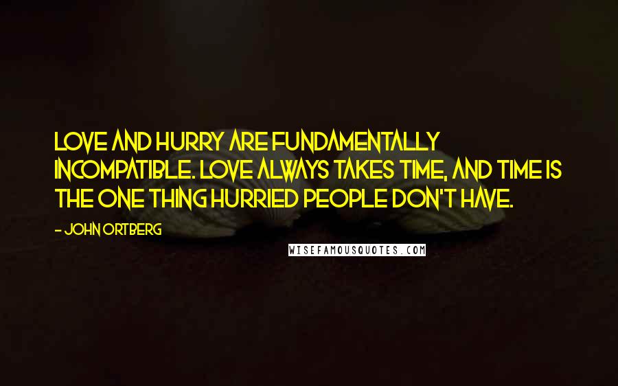 John Ortberg quotes: Love and hurry are fundamentally incompatible. Love always takes time, and time is the one thing hurried people don't have. John Ortberg quotes: Love and hurry are fundamentally incompatible. Love always takes time, and time is the one thing hurried people don't have.