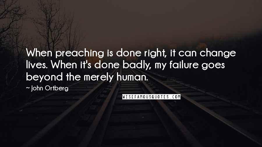 John Ortberg quotes: When preaching is done right, it can change lives. When it's done badly, my failure goes beyond the merely human. John Ortberg quotes: When preaching is done right, it can change lives. When it's done badly, my failure goes beyond the merely human.