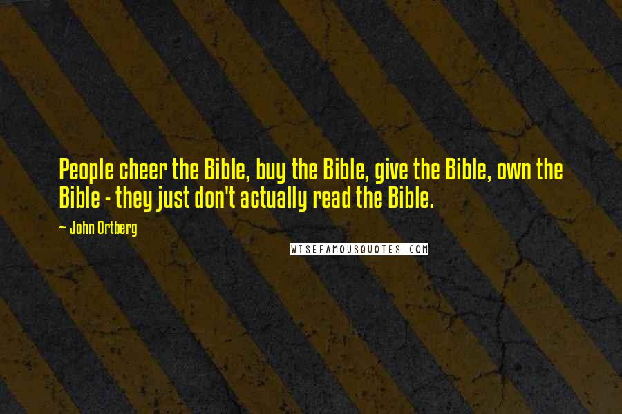 John Ortberg quotes: People cheer the Bible, buy the Bible, give the Bible, own the Bible - they just don't actually read the Bible.
