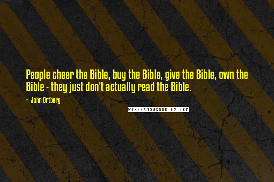 John Ortberg quotes: People cheer the Bible, buy the Bible, give the Bible, own the Bible - they just don't actually read the Bible. John Ortberg quotes: People cheer the Bible, buy the Bible, give the Bible, own the Bible - they just don't actually read the Bible.