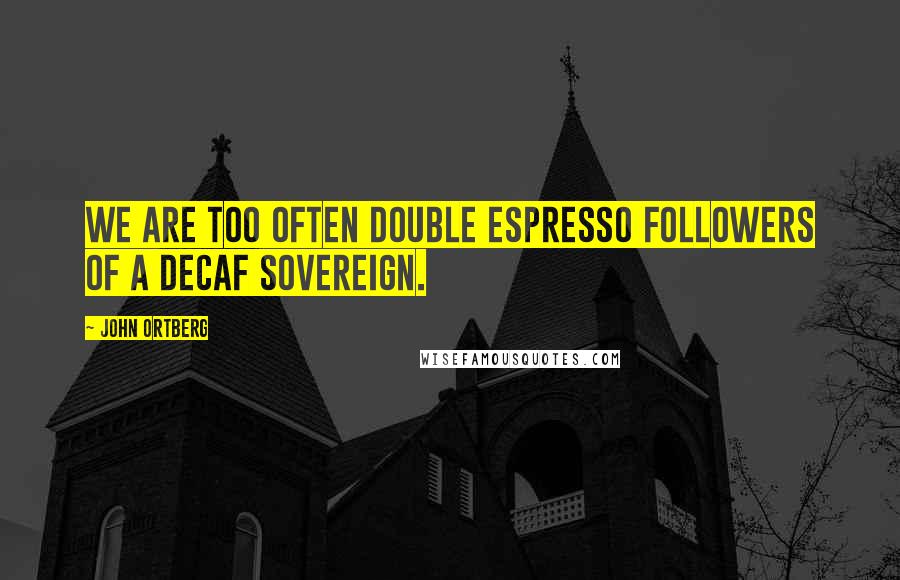 John Ortberg quotes: We are too often double espresso followers of a decaf Sovereign.