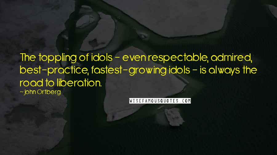 John Ortberg quotes: The toppling of idols - even respectable, admired, best-practice, fastest-growing idols - is always the road to liberation. John Ortberg quotes: The toppling of idols - even respectable, admired, best-practice, fastest-growing idols - is always the road to liberation.