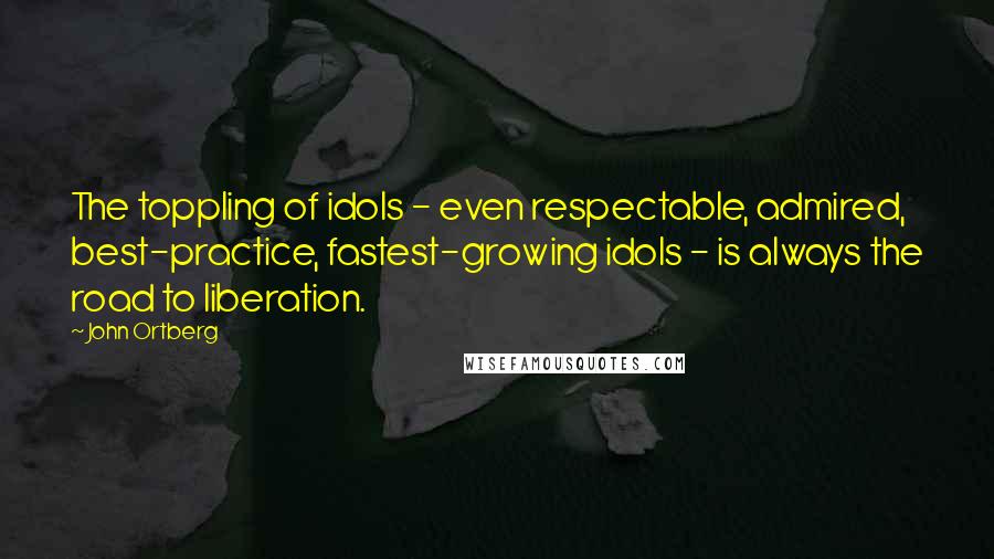 John Ortberg quotes: The toppling of idols - even respectable, admired, best-practice, fastest-growing idols - is always the road to liberation.