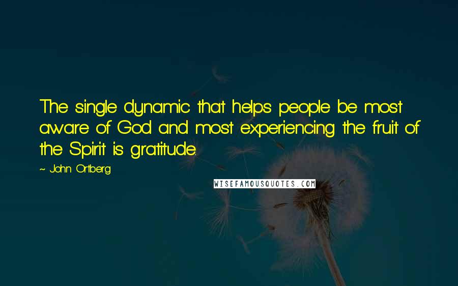 John Ortberg quotes: The single dynamic that helps people be most aware of God and most experiencing the fruit of the Spirit is gratitude. John Ortberg quotes: The single dynamic that helps people be most aware of God and most experiencing the fruit of the Spirit is gratitude.