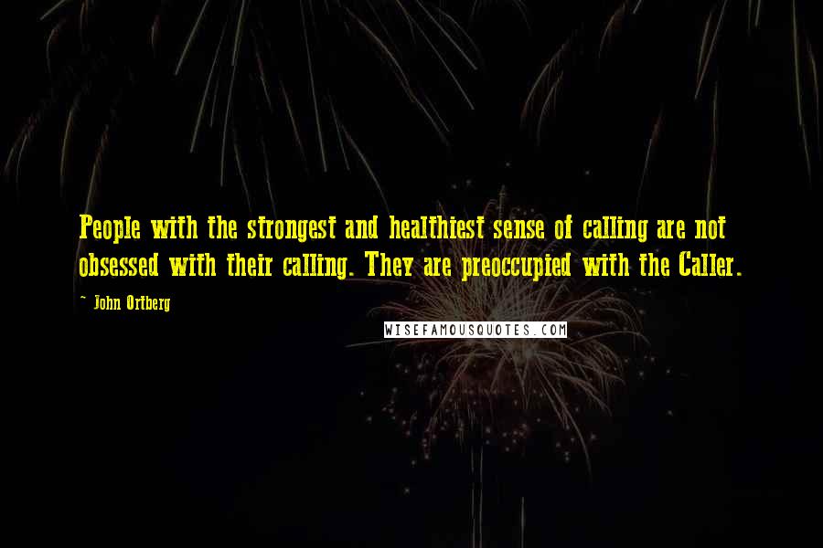 John Ortberg quotes: People with the strongest and healthiest sense of calling are not obsessed with their calling. They are preoccupied with the Caller.