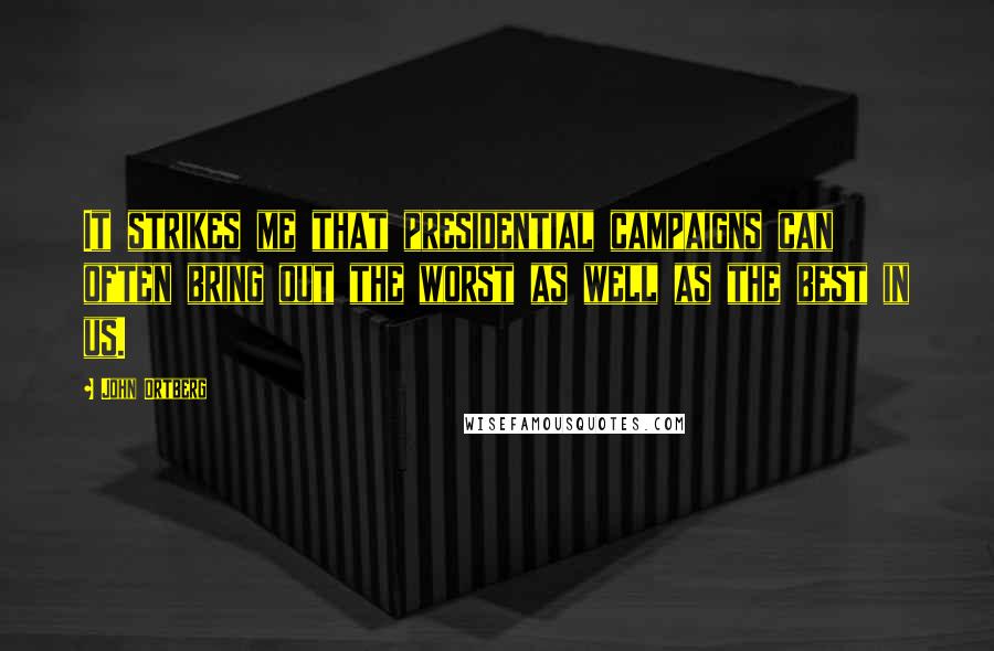John Ortberg quotes: It strikes me that presidential campaigns can often bring out the worst as well as the best in us.