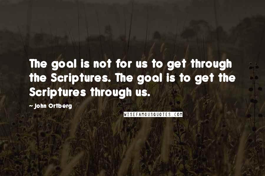John Ortberg quotes: The goal is not for us to get through the Scriptures. The goal is to get the Scriptures through us.
