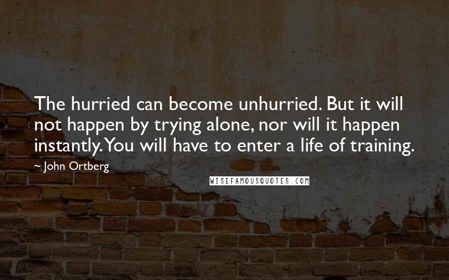 John Ortberg quotes: The hurried can become unhurried. But it will not happen by trying alone, nor will it happen instantly. You will have to enter a life of training.