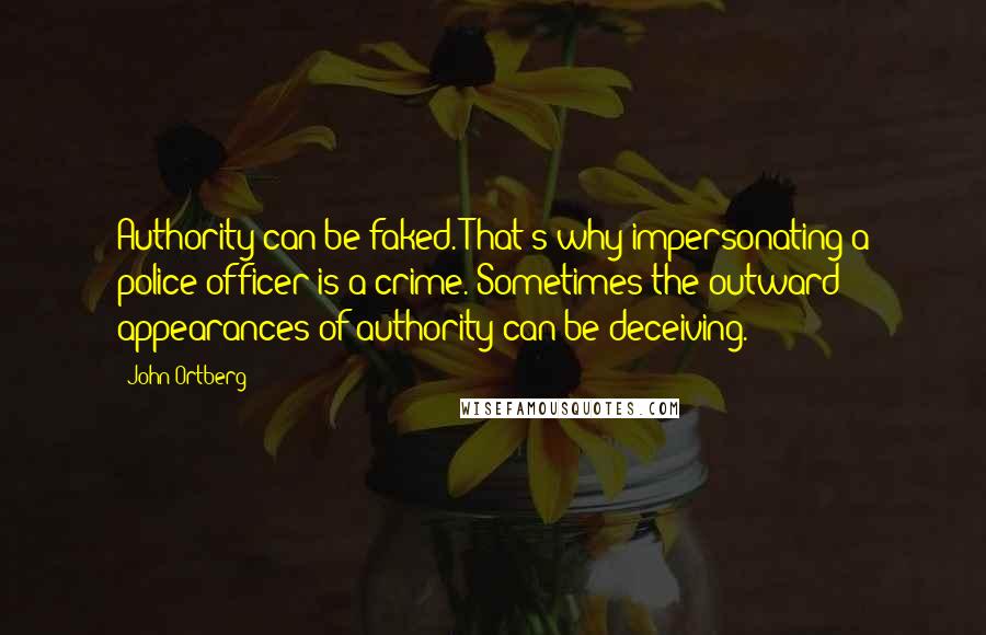 John Ortberg quotes: Authority can be faked. That's why impersonating a police officer is a crime. Sometimes the outward appearances of authority can be deceiving.