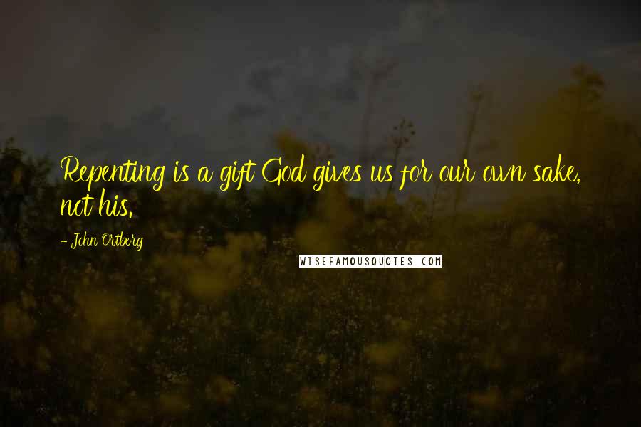 John Ortberg quotes: Repenting is a gift God gives us for our own sake, not his.