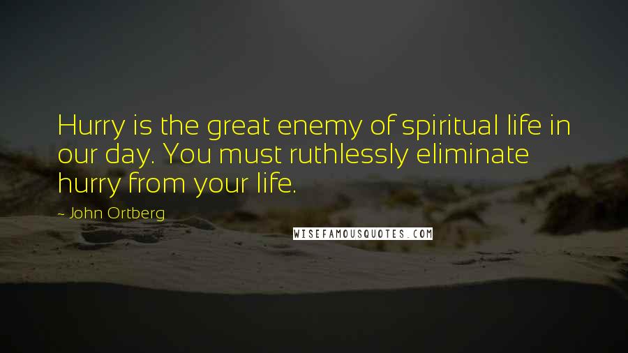 John Ortberg quotes: Hurry is the great enemy of spiritual life in our day. You must ruthlessly eliminate hurry from your life.