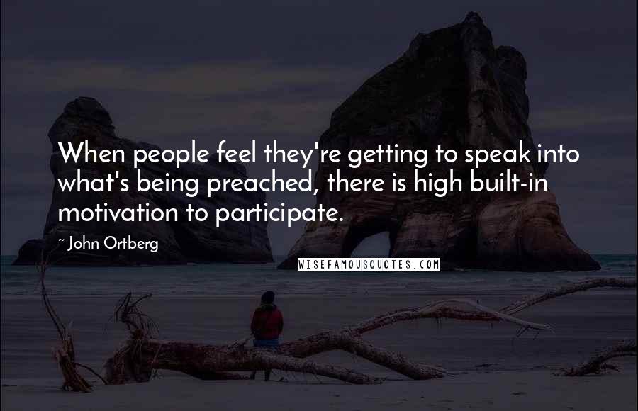 John Ortberg quotes: When people feel they're getting to speak into what's being preached, there is high built-in motivation to participate. John Ortberg quotes: When people feel they're getting to speak into what's being preached, there is high built-in motivation to participate.
