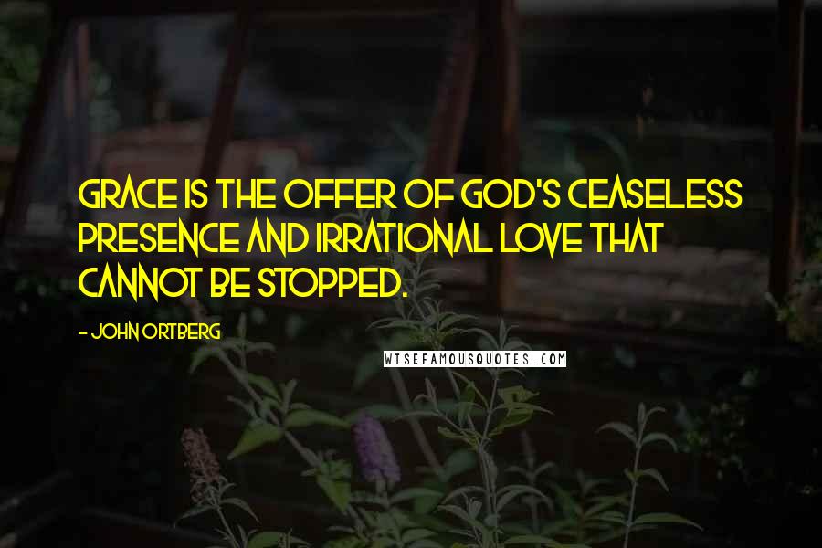 John Ortberg quotes: Grace is the offer of God's ceaseless presence and irrational love that cannot be stopped.