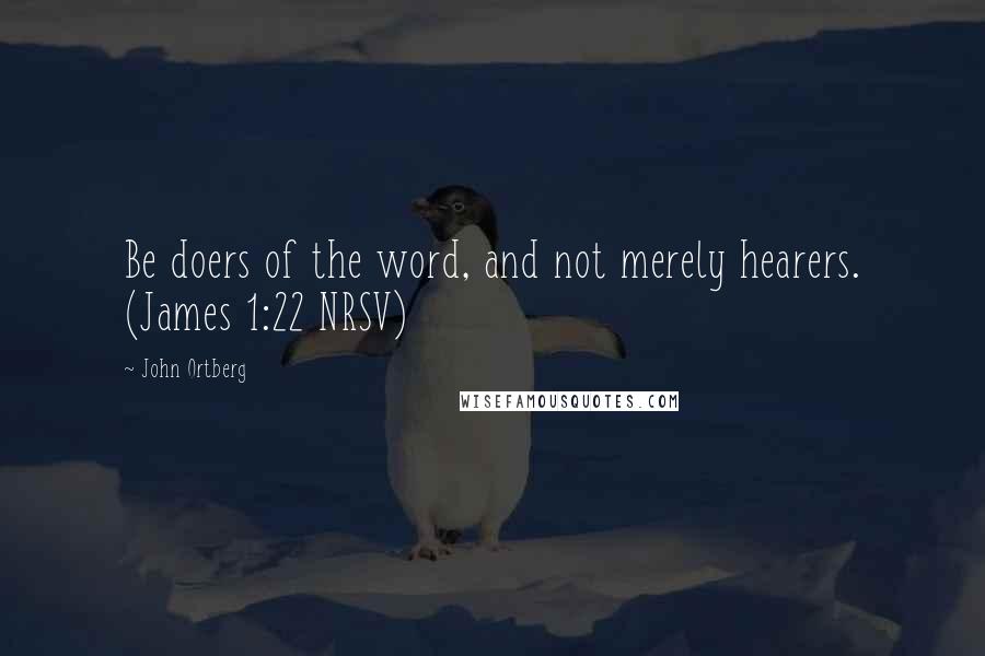 John Ortberg quotes: Be doers of the word, and not merely hearers. (James 1:22 NRSV)