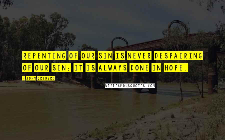 John Ortberg quotes: Repenting of our sin is never despairing of our sin; it is always done in hope.