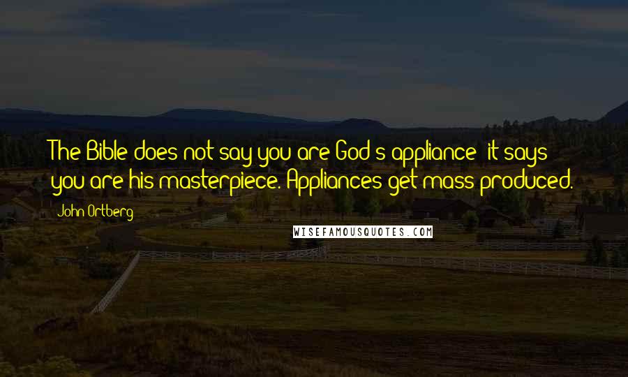 John Ortberg quotes: The Bible does not say you are God's appliance; it says you are his masterpiece. Appliances get mass-produced.