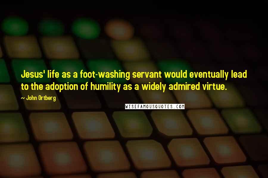 John Ortberg quotes: Jesus' life as a foot-washing servant would eventually lead to the adoption of humility as a widely admired virtue.