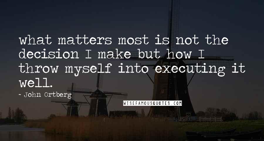 John Ortberg quotes: what matters most is not the decision I make but how I throw myself into executing it well.