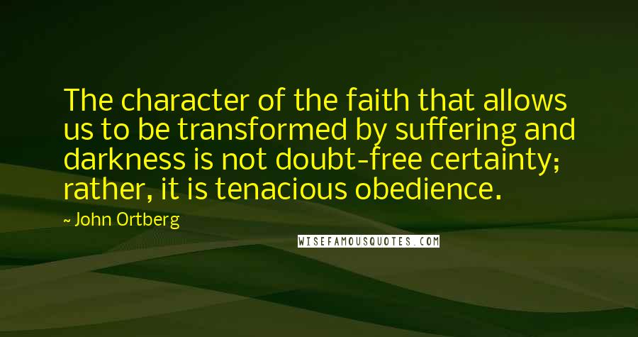 John Ortberg quotes: The character of the faith that allows us to be transformed by suffering and darkness is not doubt-free certainty; rather, it is tenacious obedience. John Ortberg quotes: The character of the faith that allows us to be transformed by suffering and darkness is not doubt-free certainty; rather, it is tenacious obedience.