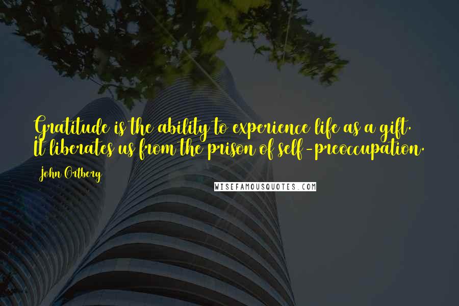 John Ortberg quotes: Gratitude is the ability to experience life as a gift. It liberates us from the prison of self-preoccupation.