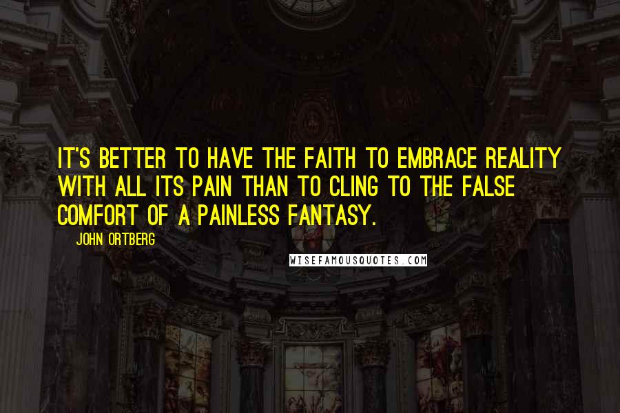 John Ortberg quotes: It's better to have the faith to embrace reality with all its pain than to cling to the false comfort of a painless fantasy.