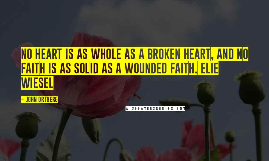 John Ortberg quotes: No heart is as whole as a broken heart, and no faith is as solid as a wounded faith. Elie Wiesel