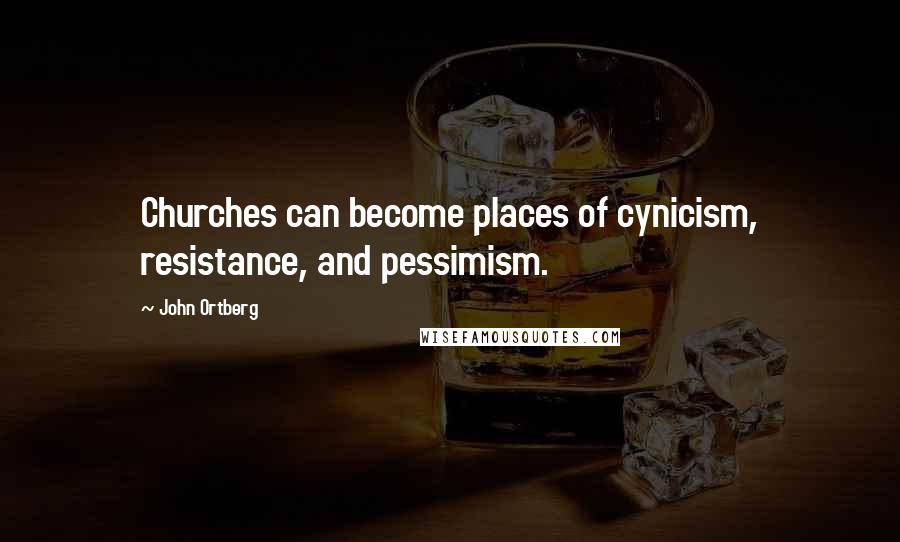 John Ortberg quotes: Churches can become places of cynicism, resistance, and pessimism.