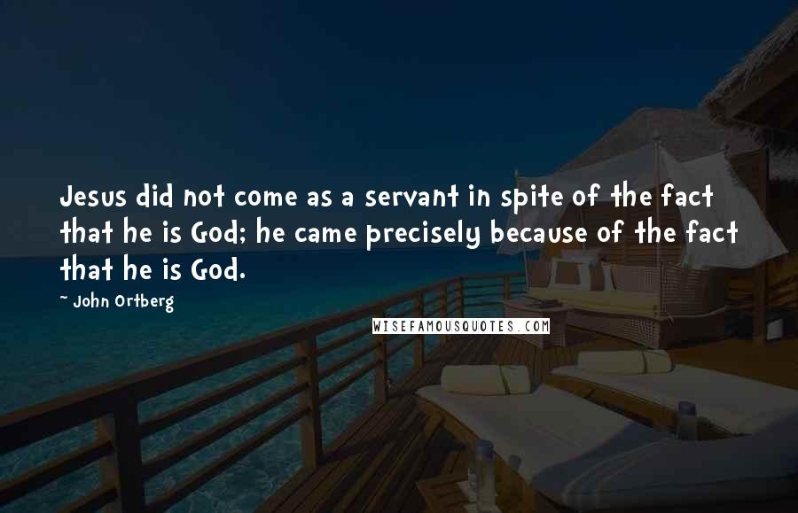 John Ortberg quotes: Jesus did not come as a servant in spite of the fact that he is God; he came precisely because of the fact that he is God.