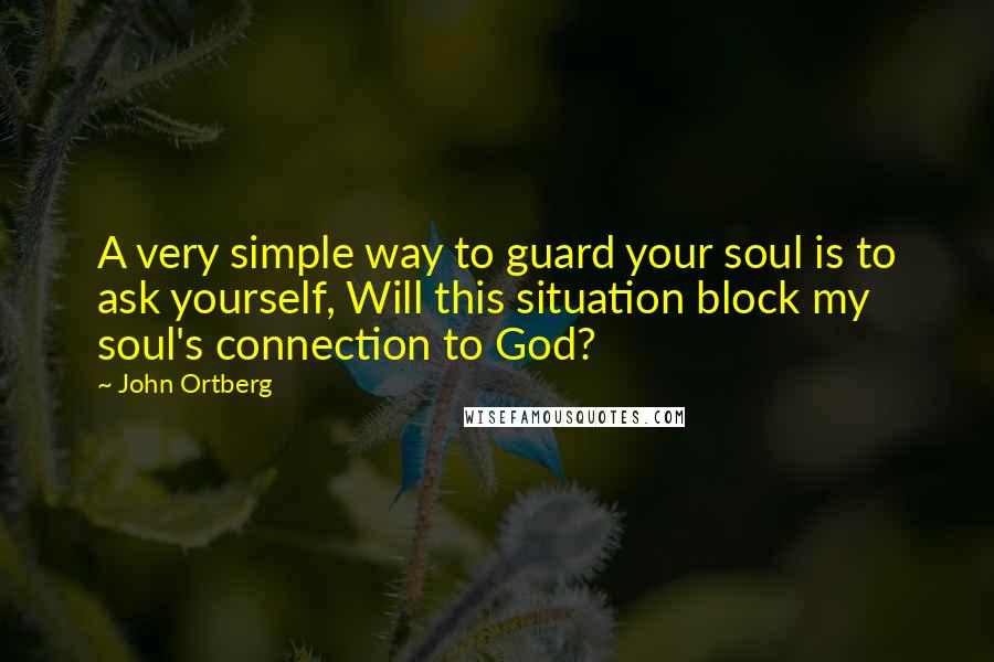 John Ortberg quotes: A very simple way to guard your soul is to ask yourself, Will this situation block my soul's connection to God? John Ortberg quotes: A very simple way to guard your soul is to ask yourself, Will this situation block my soul's connection to God?