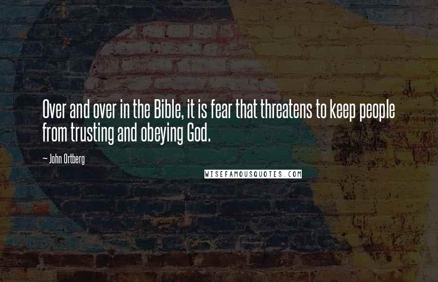 John Ortberg quotes: Over and over in the Bible, it is fear that threatens to keep people from trusting and obeying God.