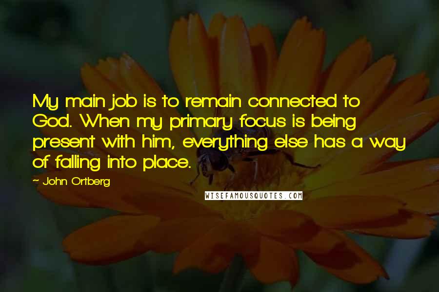 John Ortberg quotes: My main job is to remain connected to God. When my primary focus is being present with him, everything else has a way of falling into place.