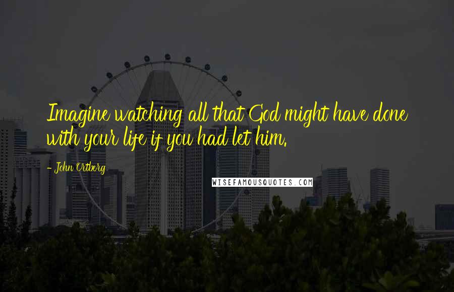 John Ortberg quotes: Imagine watching all that God might have done with your life if you had let him.