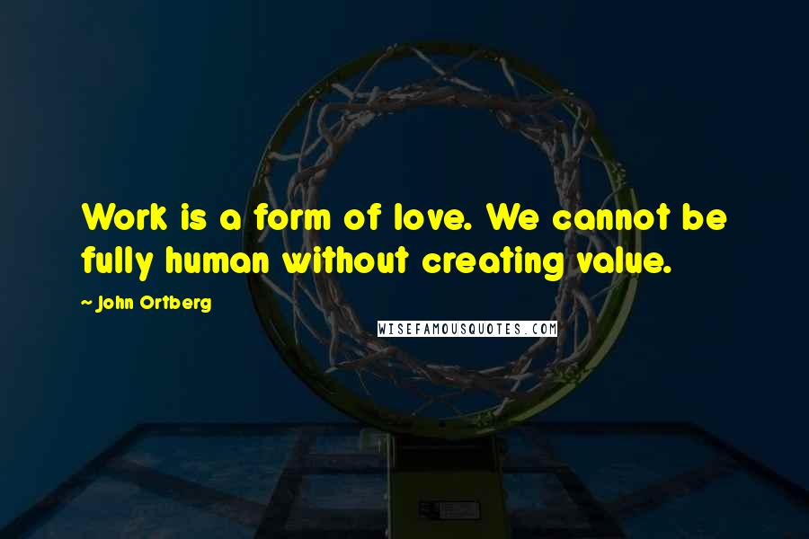 John Ortberg quotes: Work is a form of love. We cannot be fully human without creating value.