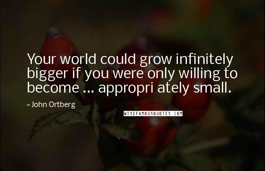 John Ortberg quotes: Your world could grow infinitely bigger if you were only willing to become ... appropri ately small.