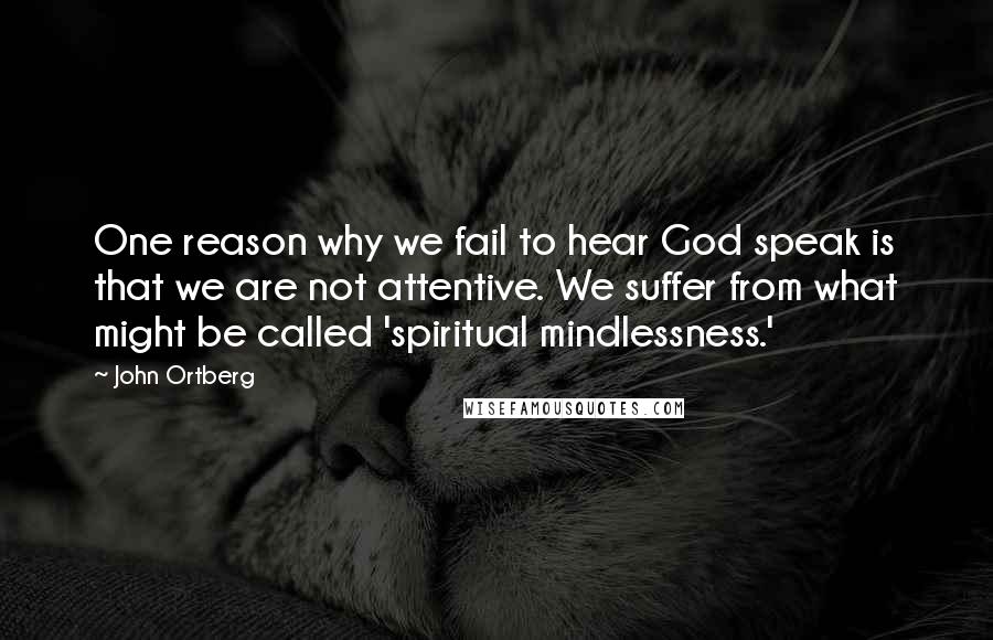 John Ortberg quotes: One reason why we fail to hear God speak is that we are not attentive. We suffer from what might be called 'spiritual mindlessness.' John Ortberg quotes: One reason why we fail to hear God speak is that we are not attentive. We suffer from what might be called 'spiritual mindlessness.'