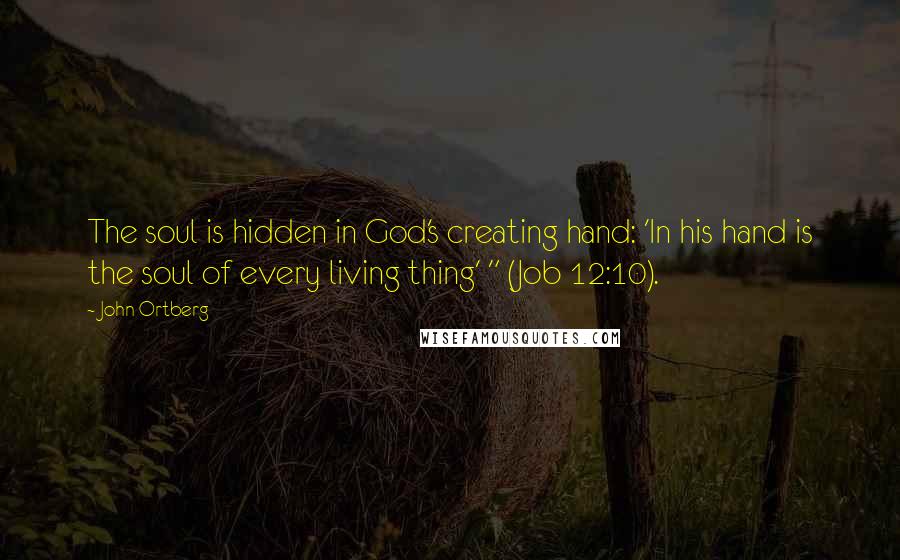 John Ortberg quotes: The soul is hidden in God's creating hand: 'In his hand is the soul of every living thing' " (Job 12:10). John Ortberg quotes: The soul is hidden in God's creating hand: 'In his hand is the soul of every living thing' " (Job 12:10).