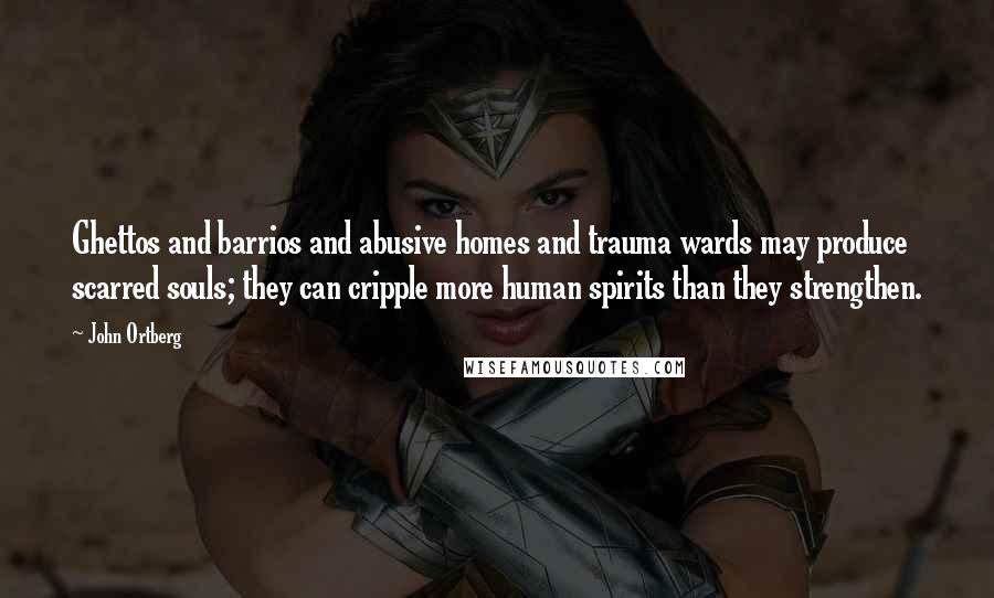 John Ortberg quotes: Ghettos and barrios and abusive homes and trauma wards may produce scarred souls; they can cripple more human spirits than they strengthen.