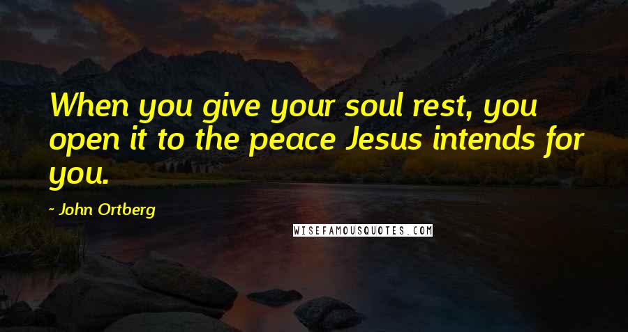 John Ortberg quotes: When you give your soul rest, you open it to the peace Jesus intends for you.