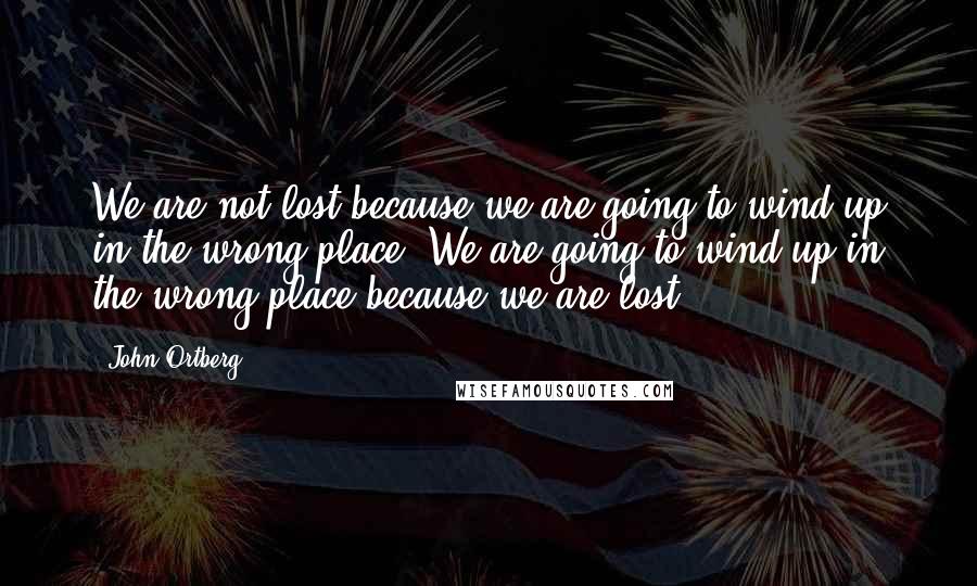 John Ortberg quotes: We are not lost because we are going to wind up in the wrong place. We are going to wind up in the wrong place because we are lost.