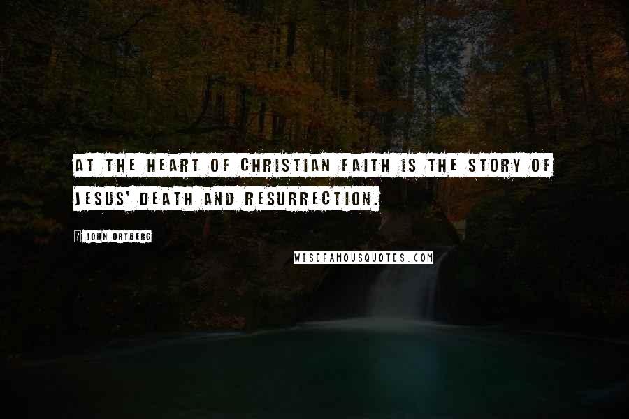 John Ortberg quotes: At the heart of Christian faith is the story of Jesus' death and resurrection.