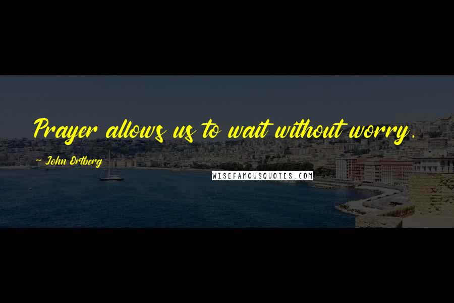 John Ortberg quotes: Prayer allows us to wait without worry.