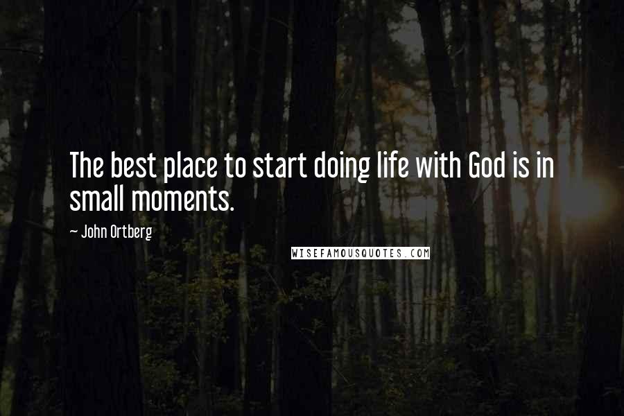 John Ortberg quotes: The best place to start doing life with God is in small moments.