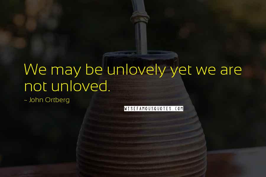 John Ortberg quotes: We may be unlovely yet we are not unloved.