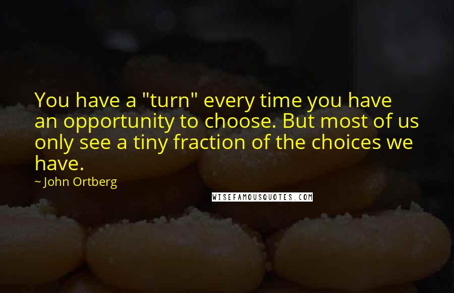 John Ortberg quotes: You have a "turn" every time you have an opportunity to choose. But most of us only see a tiny fraction of the choices we have.