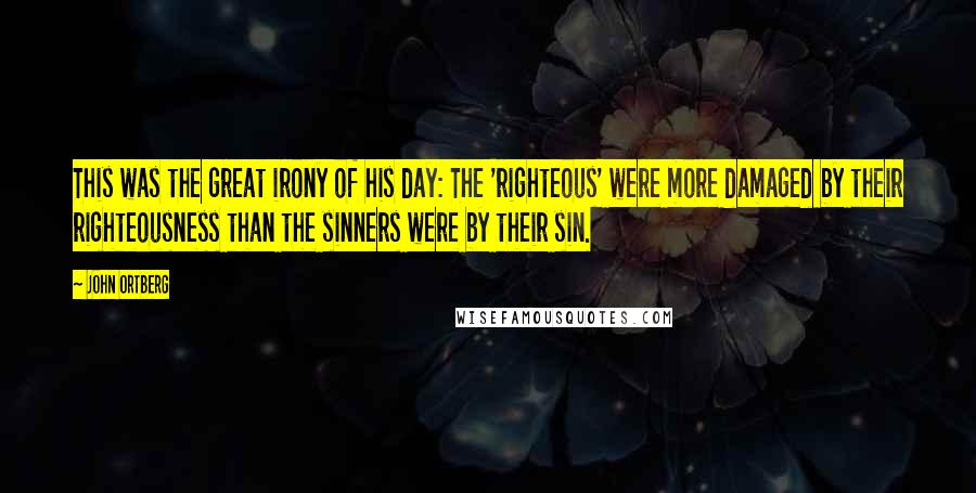 John Ortberg quotes: This was the great irony of his day: The 'righteous' were more damaged by their righteousness than the sinners were by their sin. John Ortberg quotes: This was the great irony of his day: The 'righteous' were more damaged by their righteousness than the sinners were by their sin.