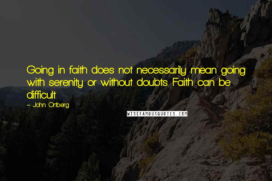 John Ortberg quotes: Going in faith does not necessarily mean going with serenity or without doubts. Faith can be difficult. John Ortberg quotes: Going in faith does not necessarily mean going with serenity or without doubts. Faith can be difficult.