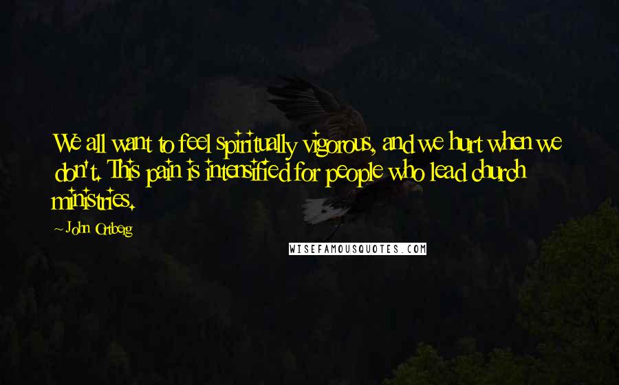 John Ortberg quotes: We all want to feel spiritually vigorous, and we hurt when we don't. This pain is intensified for people who lead church ministries. John Ortberg quotes: We all want to feel spiritually vigorous, and we hurt when we don't. This pain is intensified for people who lead church ministries.