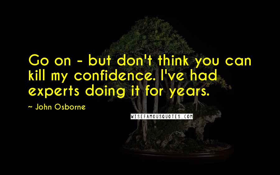 John Osborne quotes: Go on - but don't think you can kill my confidence. I've had experts doing it for years.